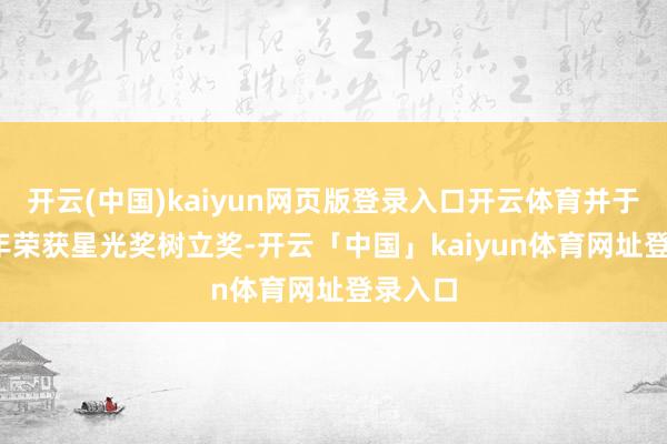 开云(中国)kaiyun网页版登录入口开云体育并于2013年荣获星光奖树立奖-开云「中国」kaiyun体育网址登录入口