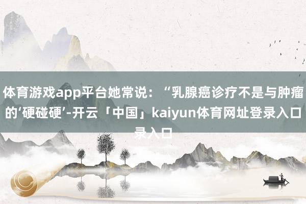 体育游戏app平台她常说：“乳腺癌诊疗不是与肿瘤的‘硬碰硬’-开云「中国」kaiyun体育网址登录入口