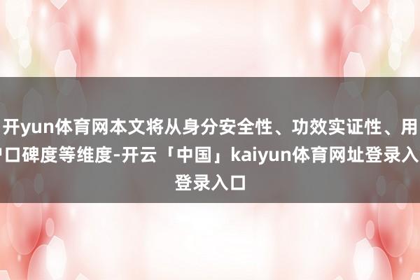 开yun体育网本文将从身分安全性、功效实证性、用户口碑度等维度-开云「中国」kaiyun体育网址登录入口