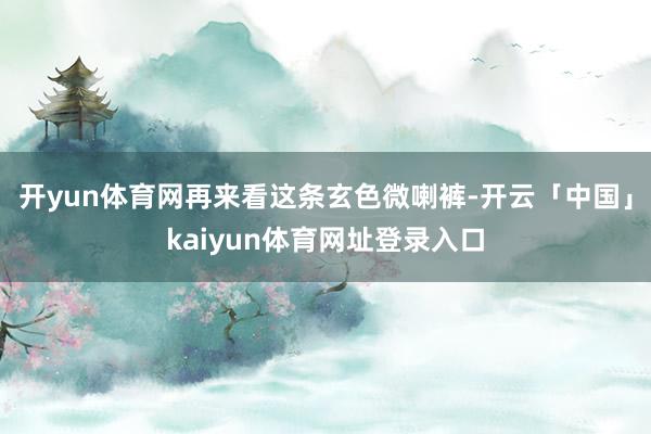 开yun体育网再来看这条玄色微喇裤-开云「中国」kaiyun体育网址登录入口