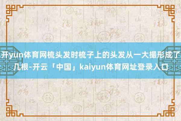 开yun体育网梳头发时梳子上的头发从一大撮形成了几根-开云「中国」kaiyun体育网址登录入口