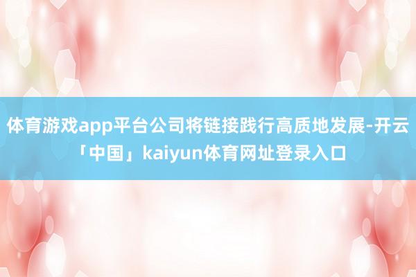体育游戏app平台公司将链接践行高质地发展-开云「中国」kaiyun体育网址登录入口