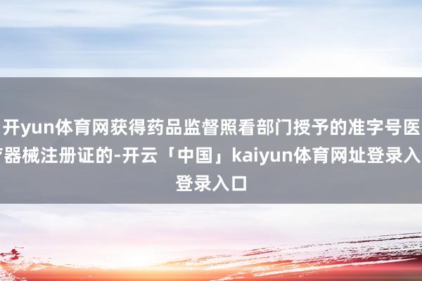 开yun体育网获得药品监督照看部门授予的准字号医疗器械注册证的-开云「中国」kaiyun体育网址登录入口