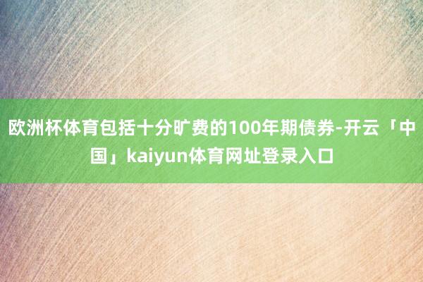 欧洲杯体育包括十分旷费的100年期债券-开云「中国」kaiyun体育网址登录入口