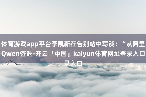 体育游戏app平台李凯新在告别帖中写谈：“从阿里Qwen签退-开云「中国」kaiyun体育网址登录入口